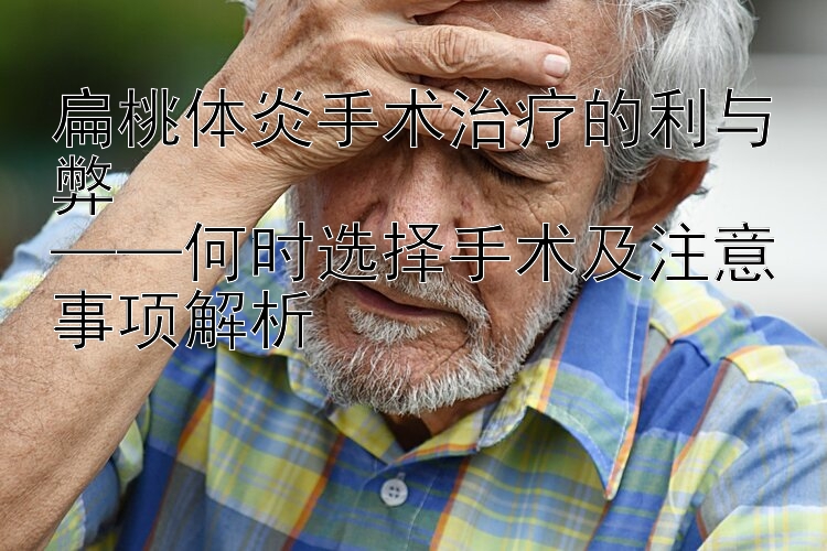 扁桃体炎手术治疗的利与弊  
——何时选择手术及注意事项解析