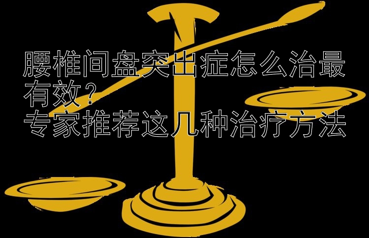 腰椎间盘突出症怎么治最有效？  
专家推荐这几种治疗方法