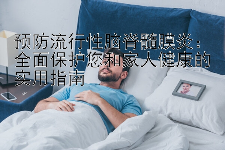 预防流行性脑脊髓膜炎：全面保护您和家人健康的实用指南