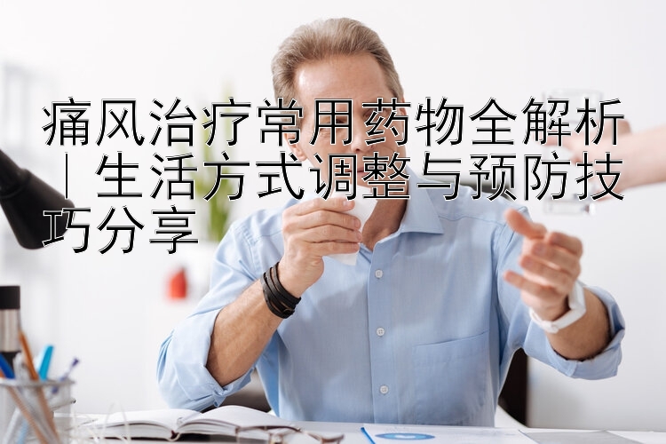 痛风治疗常用药物全解析｜生活方式调整与预防技巧分享