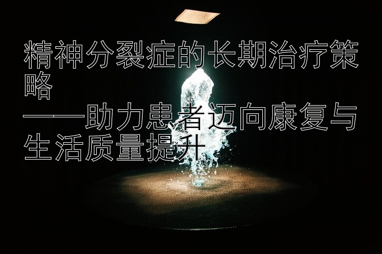 精神分裂症的长期治疗策略  
——助力患者迈向康复与生活质量提升