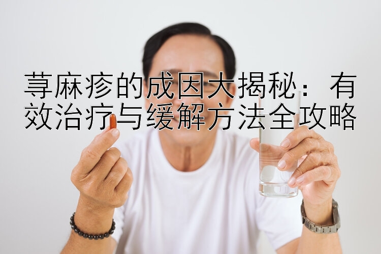 荨麻疹的成因大揭秘：有效治疗与缓解方法全攻略