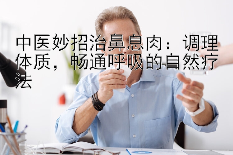 中医妙招治鼻息肉：调理体质，畅通呼吸的自然疗法