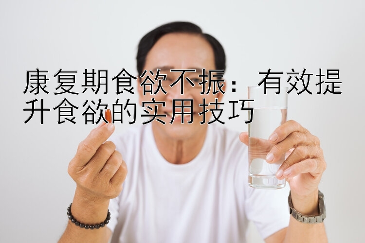 康复期食欲不振：有效提升食欲的实用技巧