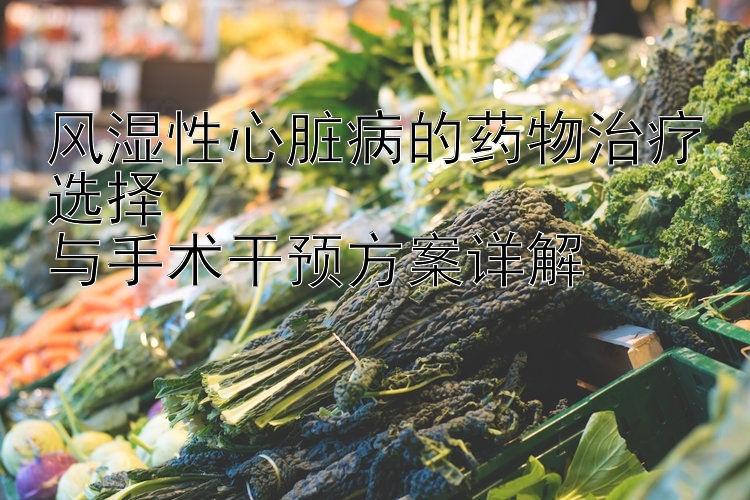 风湿性心脏病的药物治疗选择  
与手术干预方案详解