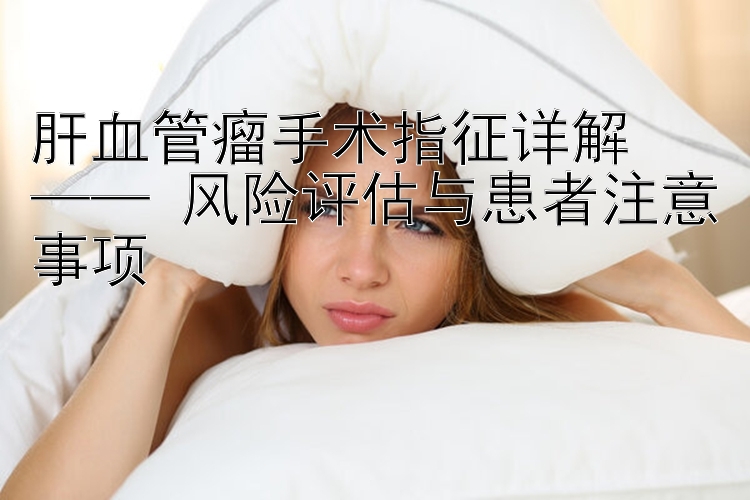 肝血管瘤手术指征详解  
—— 风险评估与患者注意事项