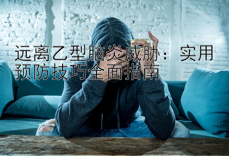 远离乙型脑炎威胁：实用预防技巧全面指南