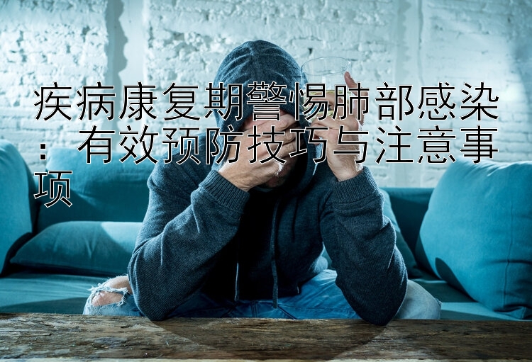 疾病康复期警惕肺部感染：有效预防技巧与注意事项