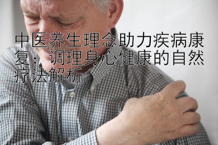 中医养生理念助力疾病康复：调理身心健康的自然疗法解析