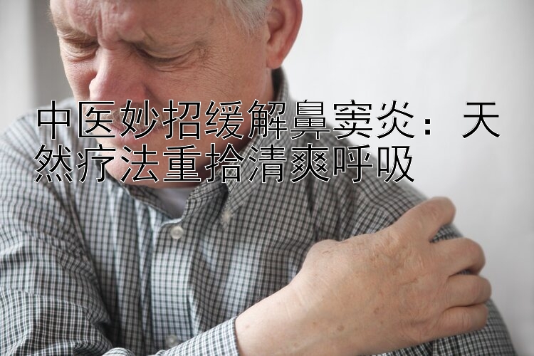 中医妙招缓解鼻窦炎：天然疗法重拾清爽呼吸