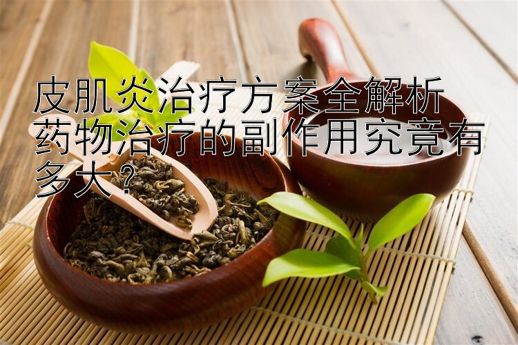 皮肌炎治疗方案全解析  
药物治疗的副作用究竟有多大？