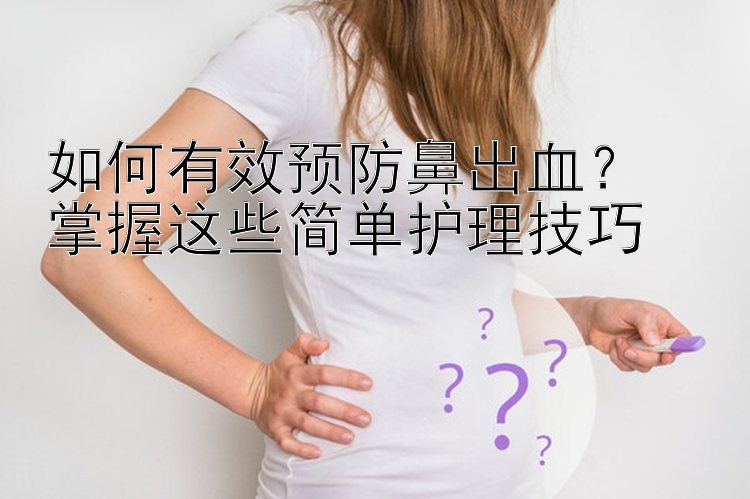 如何有效预防鼻出血？  
掌握这些简单护理技巧