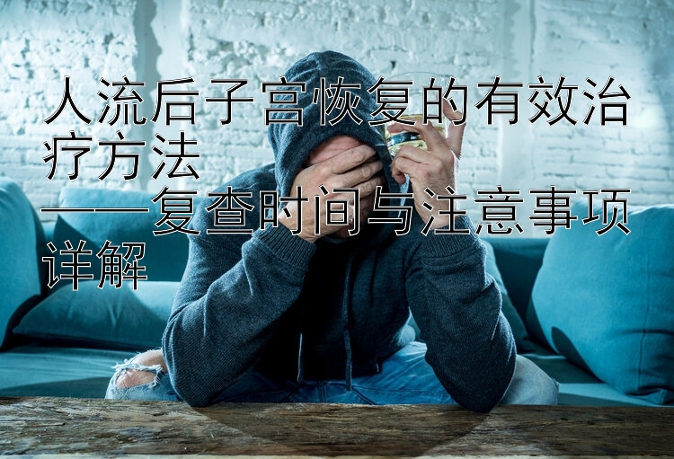 人流后子宫恢复的有效治疗方法  
——复查时间与注意事项详解