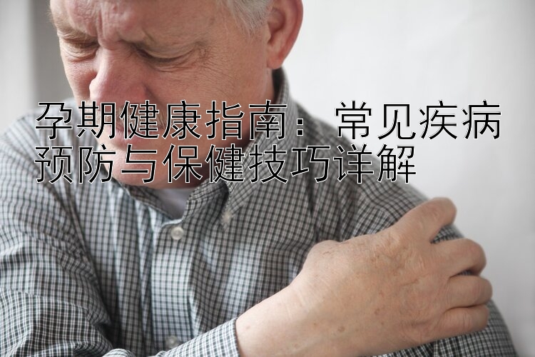 孕期健康指南：常见疾病预防与保健技巧详解