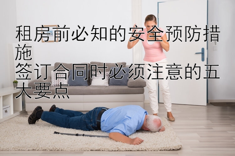 租房前必知的安全预防措施  
签订合同时必须注意的五大要点