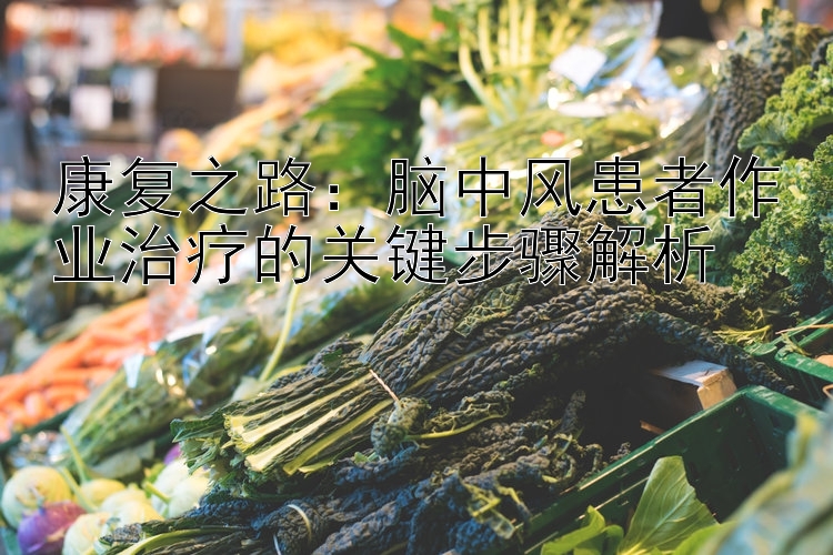 康复之路：脑中风患者作业治疗的关键步骤解析