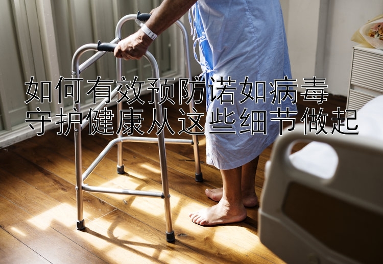 如何有效预防诺如病毒  
守护健康从这些细节做起