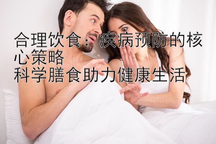 合理饮食：疾病预防的核心策略  
科学膳食助力健康生活