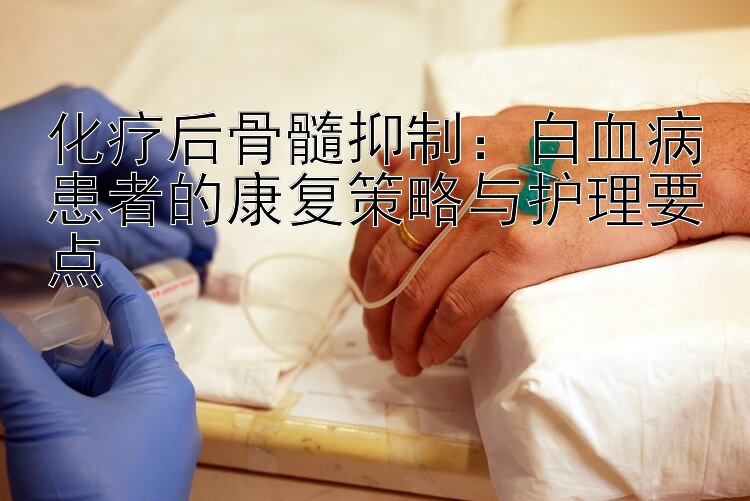 化疗后骨髓抑制：白血病患者的康复策略与护理要点