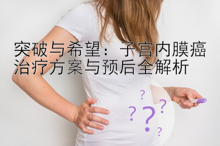 突破与希望：子宫内膜癌治疗方案与预后全解析