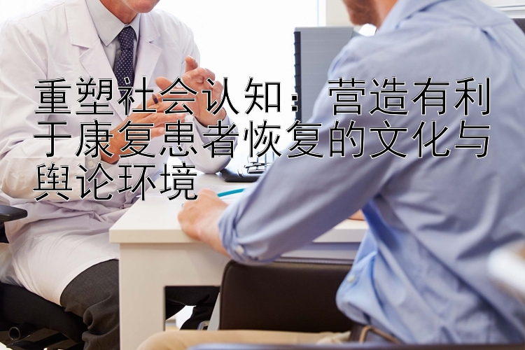 重塑社会认知：营造有利于康复患者恢复的文化与舆论环境