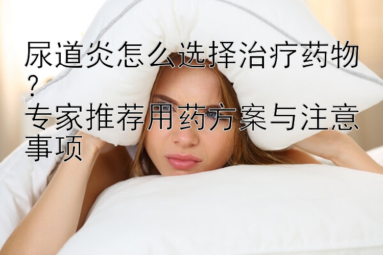 尿道炎怎么选择治疗药物？  
专家推荐用药方案与注意事项