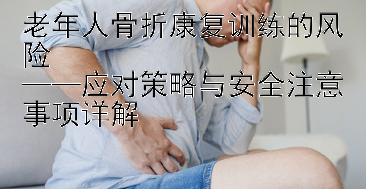 老年人骨折康复训练的风险  
——应对策略与安全注意事项详解