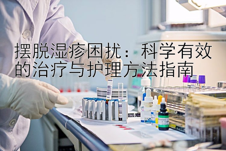 摆脱湿疹困扰：科学有效的治疗与护理方法指南