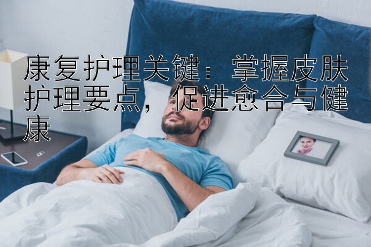 康复护理关键：掌握皮肤护理要点，促进愈合与健康