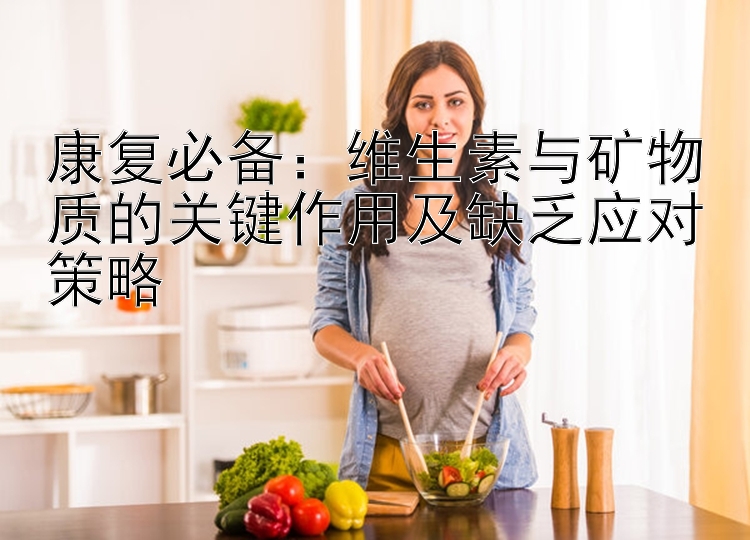 康复必备：维生素与矿物质的关键作用及缺乏应对策略