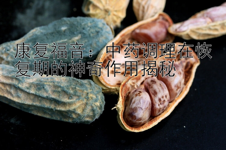 康复福音：中药调理在恢复期的神奇作用揭秘