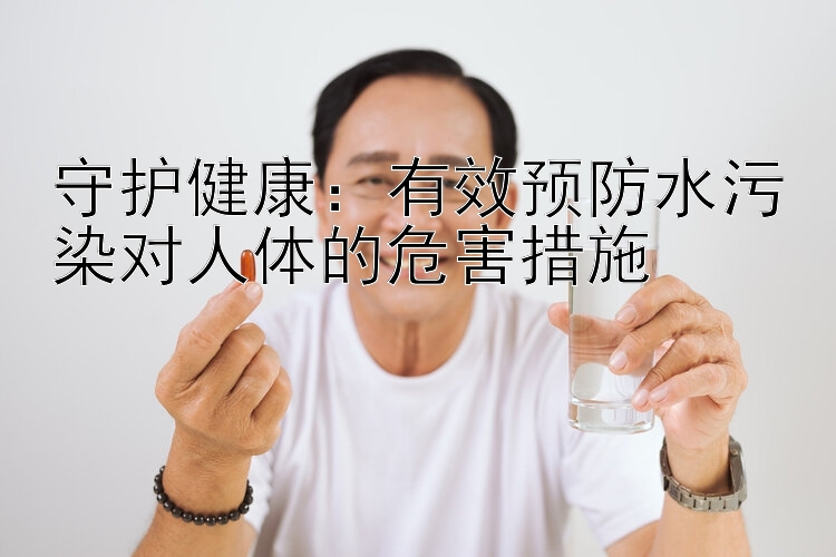 守护健康：有效预防水污染对人体的危害措施