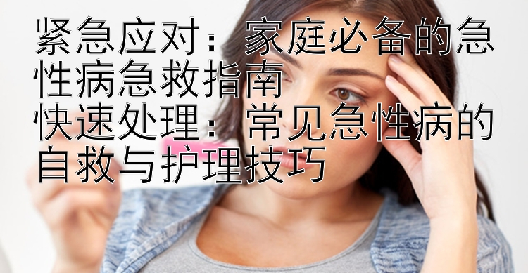 紧急应对：家庭必备的急性病急救指南  
快速处理：常见急性病的自救与护理技巧