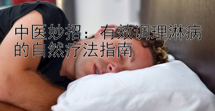 中医妙招：有效调理淋病的自然疗法指南