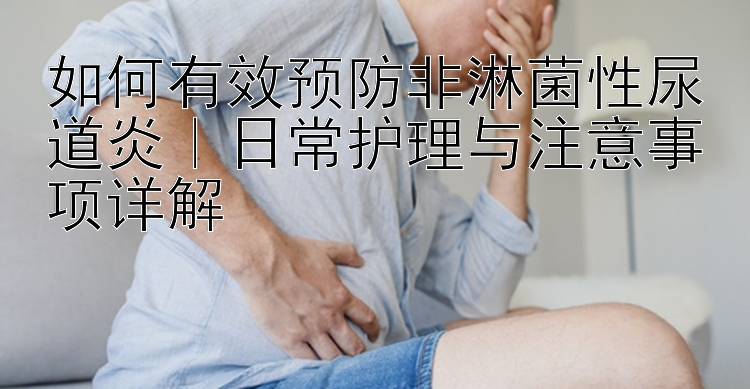 如何有效预防非淋菌性尿道炎｜日常护理与注意事项详解