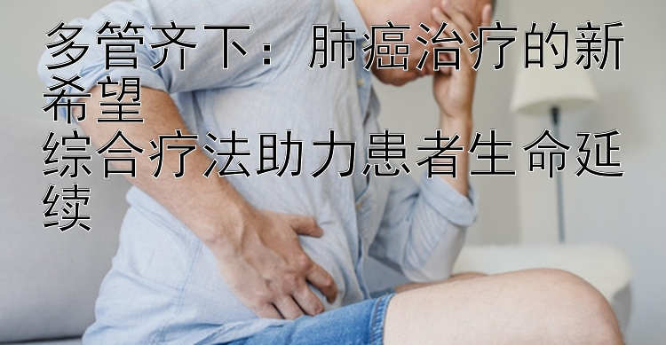 多管齐下：肺癌治疗的新希望  
综合疗法助力患者生命延续