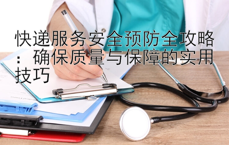 快递服务安全预防全攻略：确保质量与保障的实用技巧