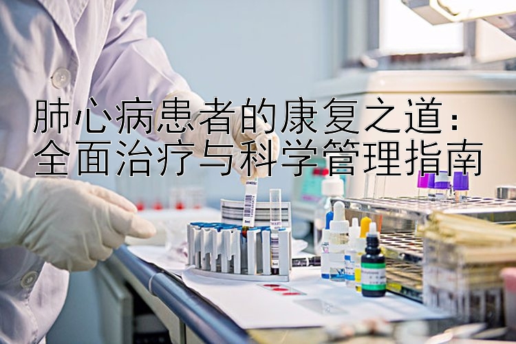 肺心病患者的康复之道：全面治疗与科学管理指南