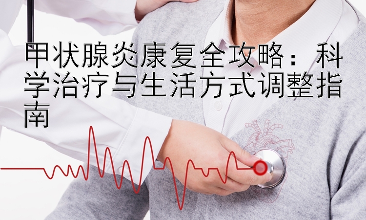 甲状腺炎康复全攻略：科学治疗与生活方式调整指南