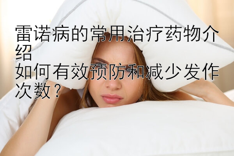 雷诺病的常用治疗药物介绍  
如何有效预防和减少发作次数？