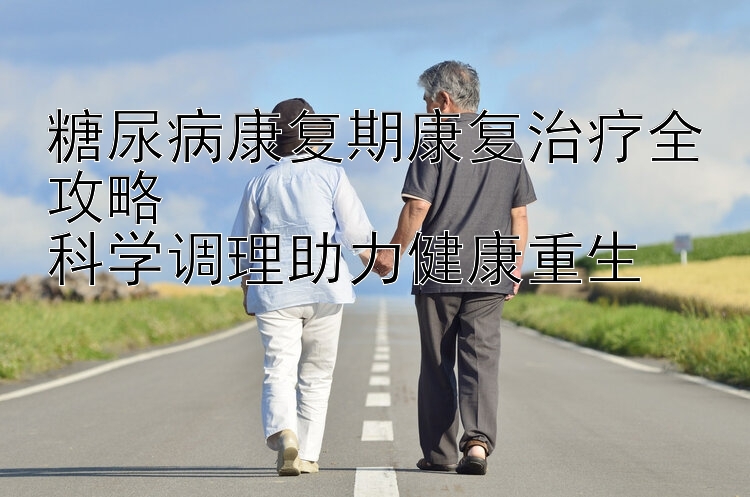 糖尿病康复期康复治疗全攻略  
科学调理助力健康重生