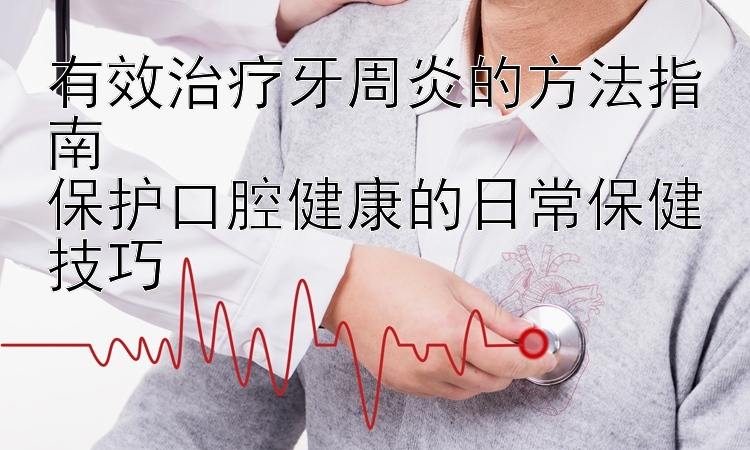 有效治疗牙周炎的方法指南  
保护口腔健康的日常保健技巧