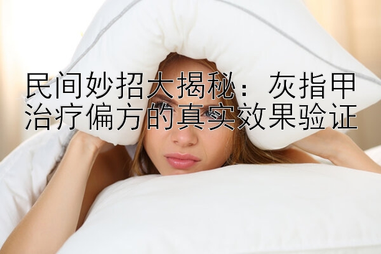 民间妙招大揭秘：灰指甲治疗偏方的真实效果验证