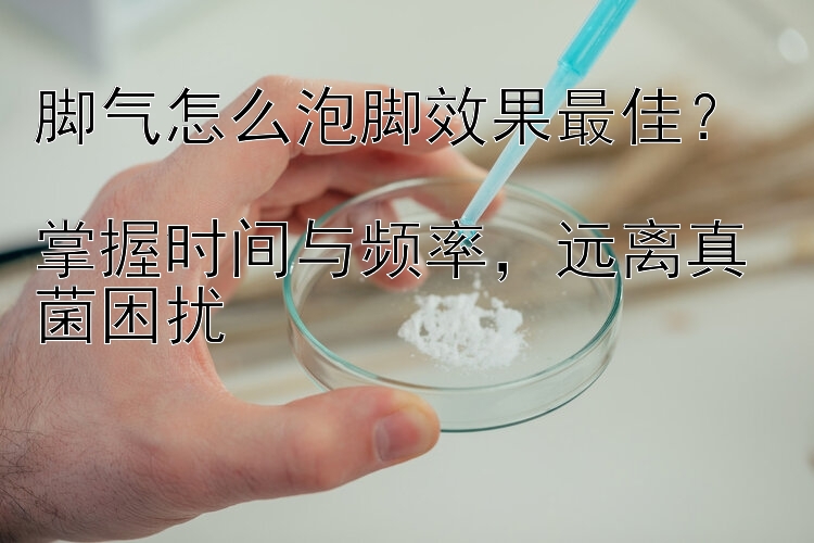 脚气怎么泡脚效果最佳？  
掌握时间与频率，远离真菌困扰