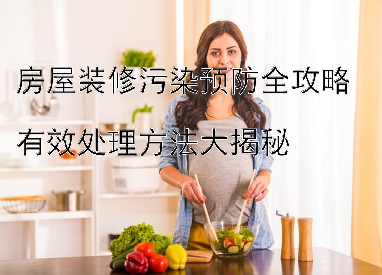 房屋装修污染预防全攻略  
有效处理方法大揭秘