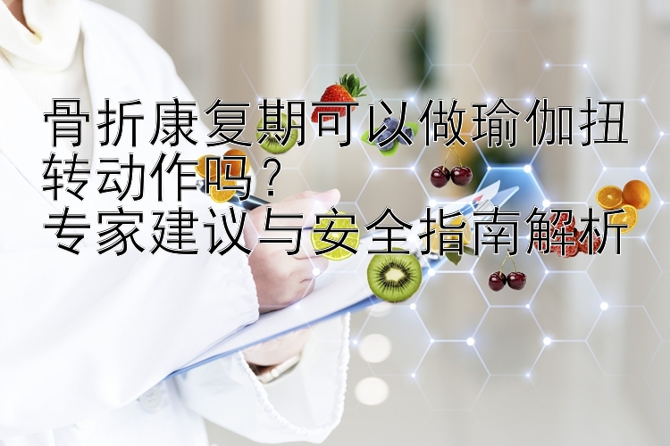 骨折康复期可以做瑜伽扭转动作吗？  
专家建议与安全指南解析