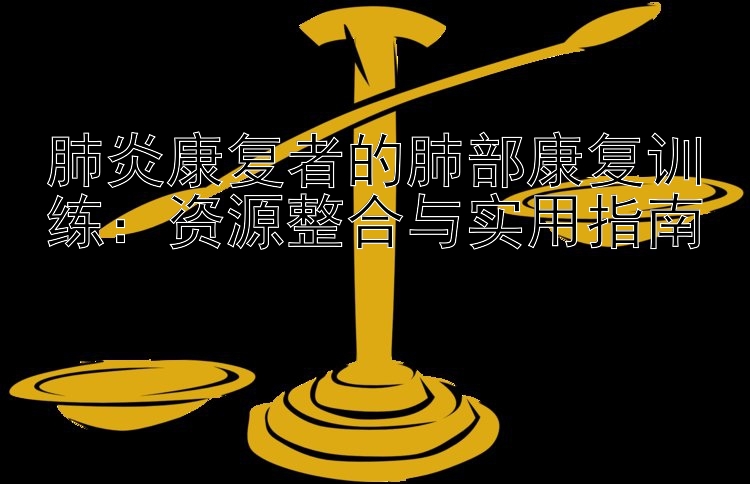 肺炎康复者的肺部康复训练：资源整合与实用指南