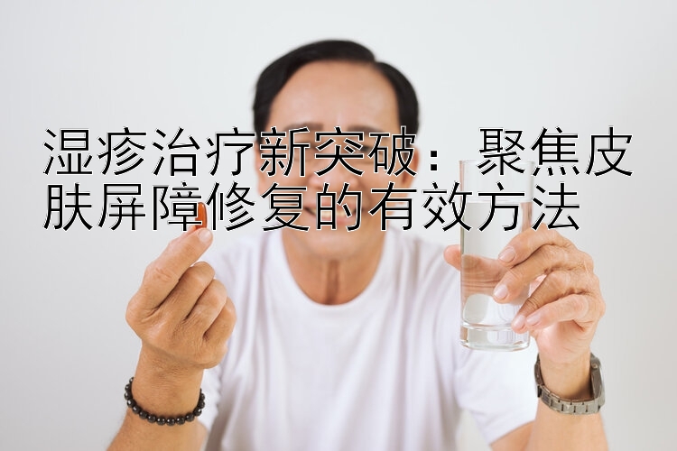 湿疹治疗新突破：聚焦皮肤屏障修复的有效方法