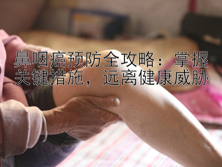 鼻咽癌预防全攻略：掌握关键措施，远离健康威胁