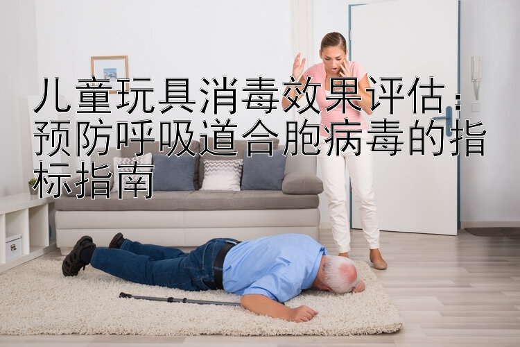 儿童玩具消毒效果评估：预防呼吸道合胞病毒的指标指南